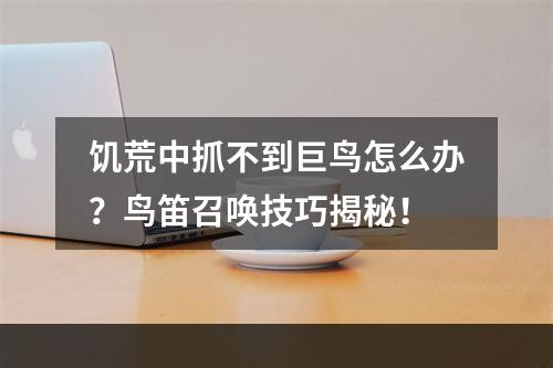 饥荒中抓不到巨鸟怎么办？鸟笛召唤技巧揭秘！