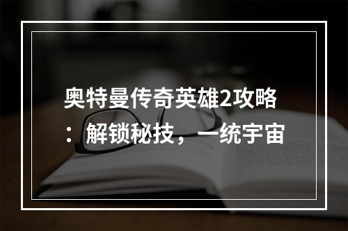 奥特曼传奇英雄2攻略：解锁秘技，一统宇宙