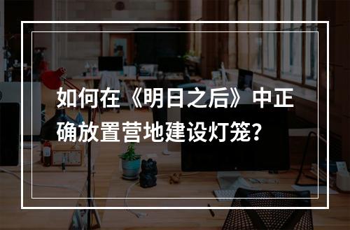 如何在《明日之后》中正确放置营地建设灯笼？