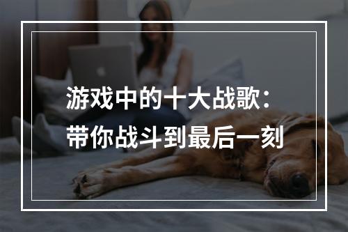 游戏中的十大战歌：带你战斗到最后一刻