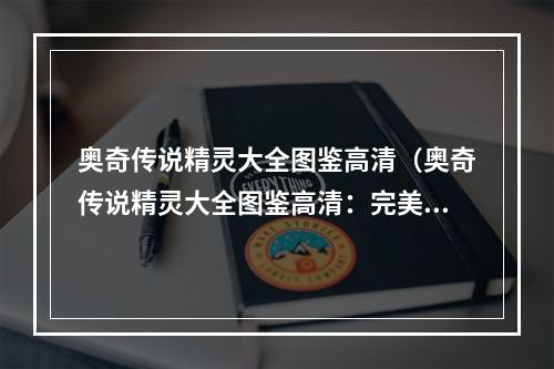 奥奇传说精灵大全图鉴高清（奥奇传说精灵大全图鉴高清：完美攻略必备利器）