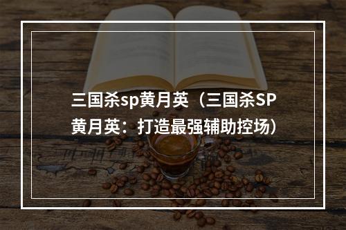 三国杀sp黄月英（三国杀SP黄月英：打造最强辅助控场）