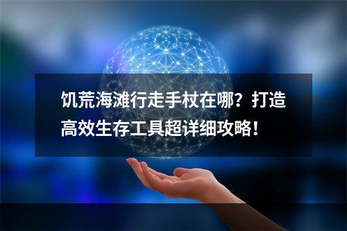 饥荒海滩行走手杖在哪？打造高效生存工具超详细攻略！