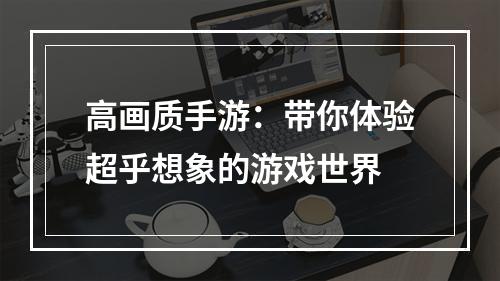 高画质手游：带你体验超乎想象的游戏世界