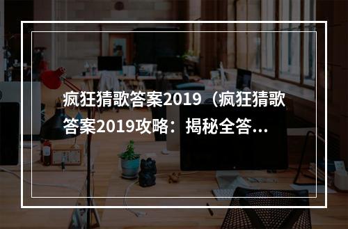 疯狂猜歌答案2019（疯狂猜歌答案2019攻略：揭秘全答案！）