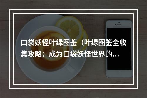 口袋妖怪叶绿图鉴（叶绿图鉴全收集攻略：成为口袋妖怪世界的高手）