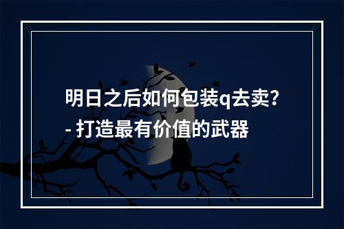 明日之后如何包装q去卖？- 打造最有价值的武器