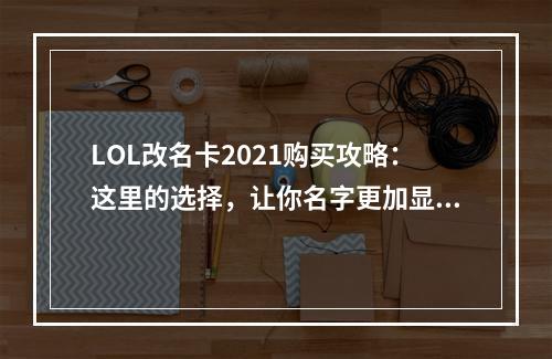 LOL改名卡2021购买攻略：这里的选择，让你名字更加显眼！