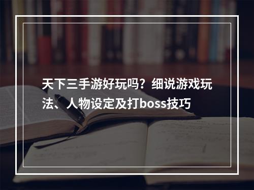 天下三手游好玩吗？细说游戏玩法、人物设定及打boss技巧