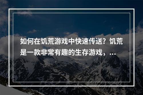 如何在饥荒游戏中快速传送？饥荒是一款非常有趣的生存游戏，然而作为一款即便是最好玩的游戏也有其不足之处