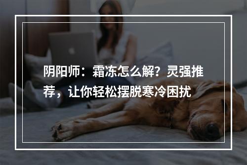 阴阳师：霜冻怎么解？灵强推荐，让你轻松摆脱寒冷困扰