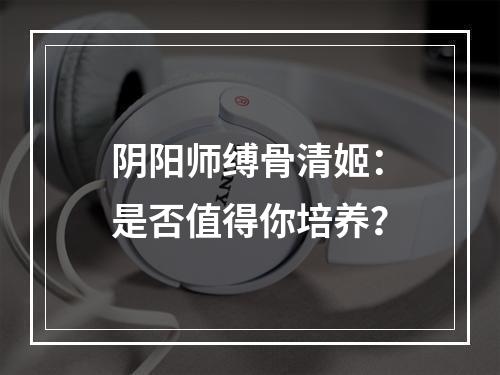 阴阳师缚骨清姬：是否值得你培养？