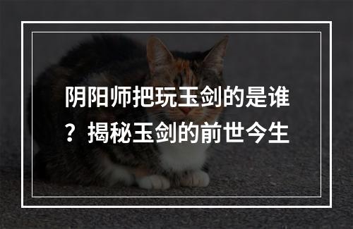 阴阳师把玩玉剑的是谁？揭秘玉剑的前世今生