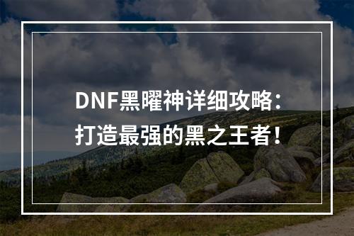 DNF黑曜神详细攻略：打造最强的黑之王者！