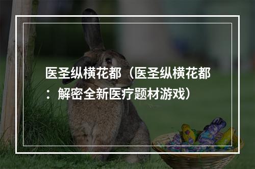 医圣纵横花都（医圣纵横花都：解密全新医疗题材游戏）