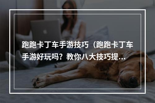 跑跑卡丁车手游技巧（跑跑卡丁车手游好玩吗？教你八大技巧提高游戏水平）