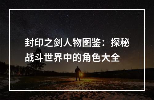 封印之剑人物图鉴：探秘战斗世界中的角色大全