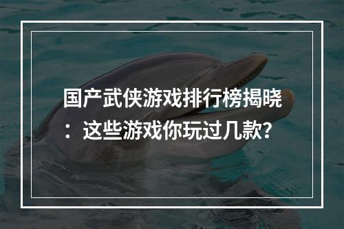 国产武侠游戏排行榜揭晓：这些游戏你玩过几款？