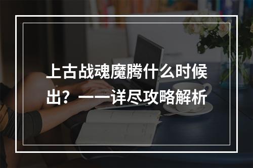 上古战魂魔腾什么时候出？一一详尽攻略解析