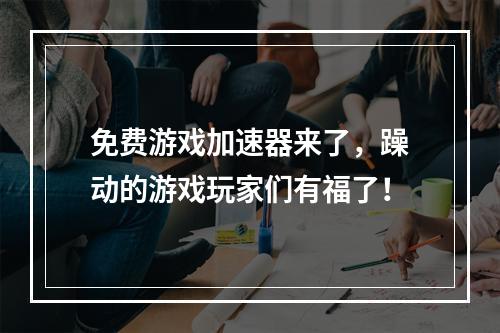 免费游戏加速器来了，躁动的游戏玩家们有福了！