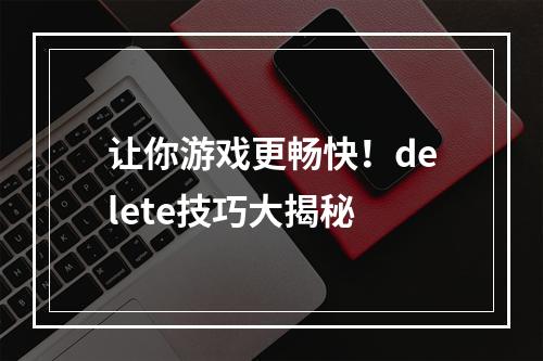 让你游戏更畅快！delete技巧大揭秘