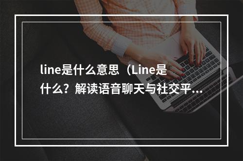 line是什么意思（Line是什么？解读语音聊天与社交平台）