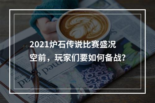 2021炉石传说比赛盛况空前，玩家们要如何备战？