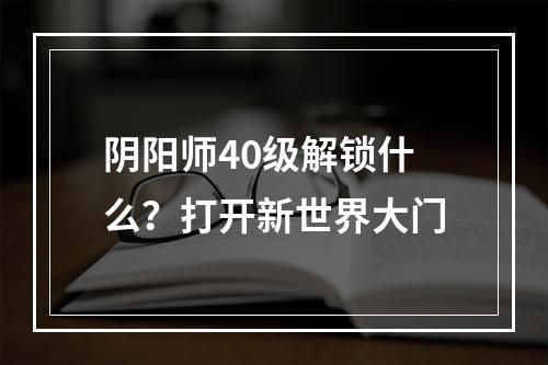 阴阳师40级解锁什么？打开新世界大门