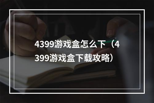 4399游戏盒怎么下（4399游戏盒下载攻略）