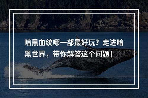 暗黑血统哪一部最好玩？走进暗黑世界，带你解答这个问题！