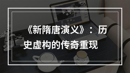 《新隋唐演义》：历史虚构的传奇重现