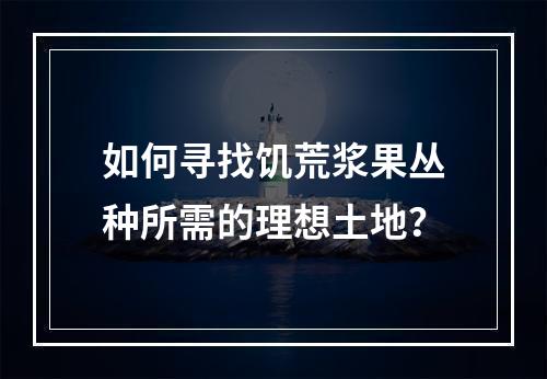 如何寻找饥荒浆果丛种所需的理想土地？