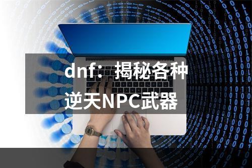 dnf：揭秘各种逆天NPC武器