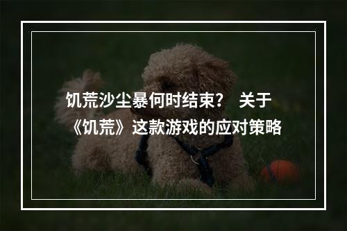 饥荒沙尘暴何时结束？  关于《饥荒》这款游戏的应对策略