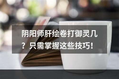 阴阳师肝绘卷打御灵几？只需掌握这些技巧！