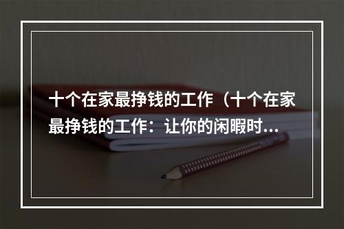 十个在家最挣钱的工作（十个在家最挣钱的工作：让你的闲暇时间也变成收益时间！）