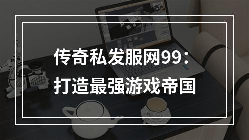 传奇私发服网99：打造最强游戏帝国