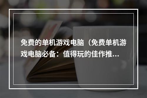 免费的单机游戏电脑（免费单机游戏电脑必备：值得玩的佳作推荐）