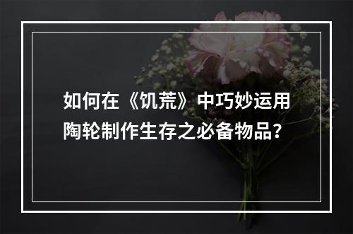 如何在《饥荒》中巧妙运用陶轮制作生存之必备物品？