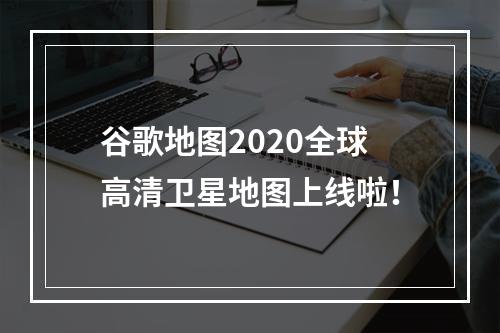 谷歌地图2020全球高清卫星地图上线啦！