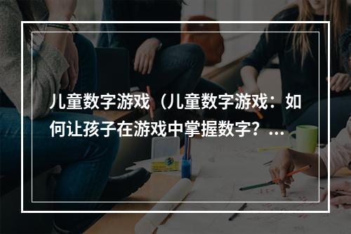 儿童数字游戏（儿童数字游戏：如何让孩子在游戏中掌握数字？）