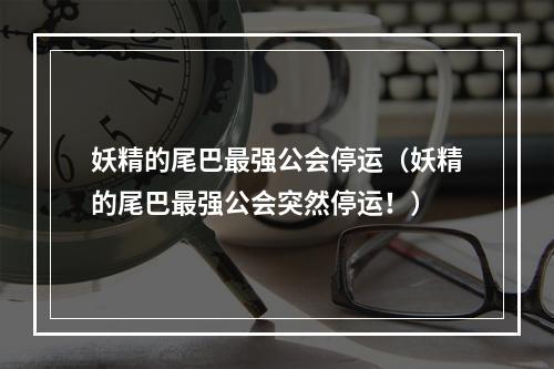 妖精的尾巴最强公会停运（妖精的尾巴最强公会突然停运！）