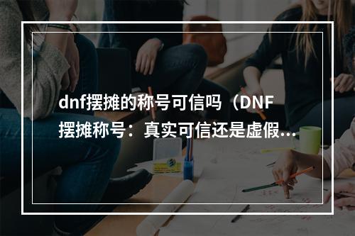 dnf摆摊的称号可信吗（DNF摆摊称号：真实可信还是虚假作祟？）