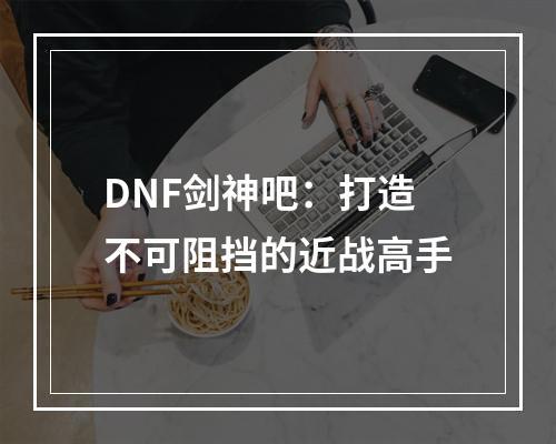 DNF剑神吧：打造不可阻挡的近战高手