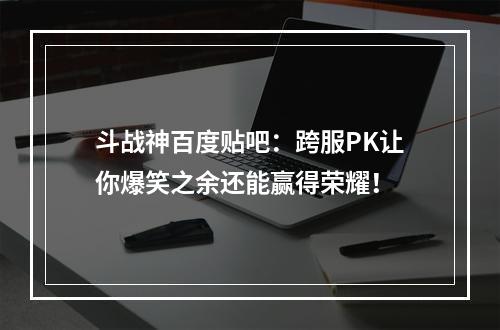 斗战神百度贴吧：跨服PK让你爆笑之余还能赢得荣耀！