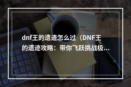 dnf王的遗迹怎么过（DNF王的遗迹攻略：带你飞跃挑战极限！）