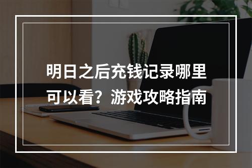 明日之后充钱记录哪里可以看？游戏攻略指南