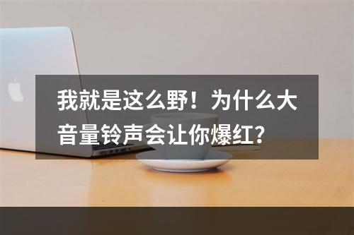 我就是这么野！为什么大音量铃声会让你爆红？