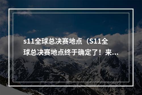 s11全球总决赛地点（S11全球总决赛地点终于确定了！来看看这些细节）