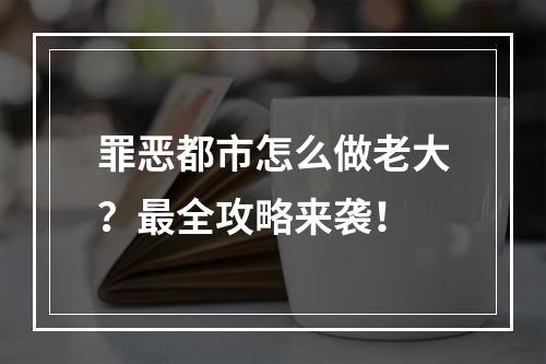 罪恶都市怎么做老大？最全攻略来袭！